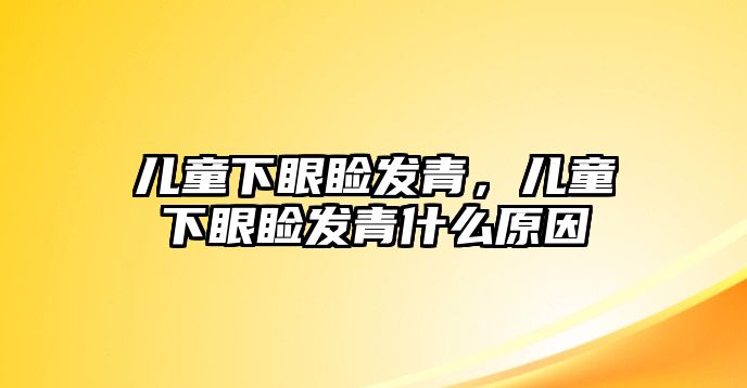 兒童下眼瞼發(fā)青，兒童下眼瞼發(fā)青什么原因