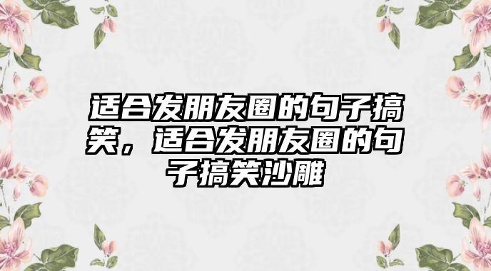 適合發(fā)朋友圈的句子搞笑，適合發(fā)朋友圈的句子搞笑沙雕