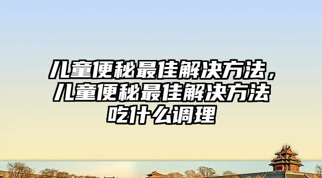 兒童便秘最佳解決方法，兒童便秘最佳解決方法吃什么調(diào)理