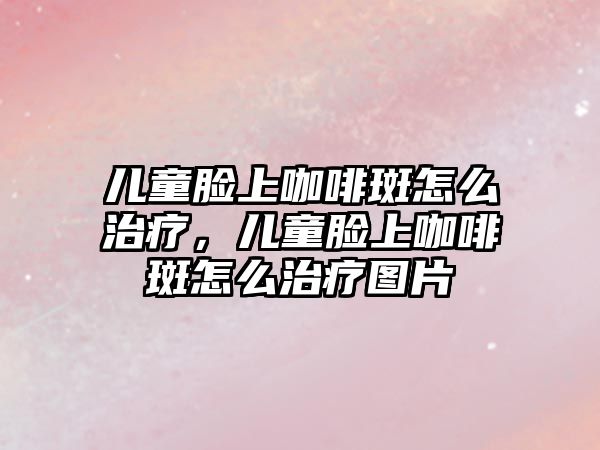 兒童臉上咖啡斑怎么治療，兒童臉上咖啡斑怎么治療圖片