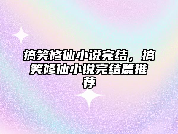 搞笑修仙小說完結，搞笑修仙小說完結篇推薦