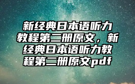 新經(jīng)典日本語聽力教程第二冊原文，新經(jīng)典日本語聽力教程第二冊原文pdf