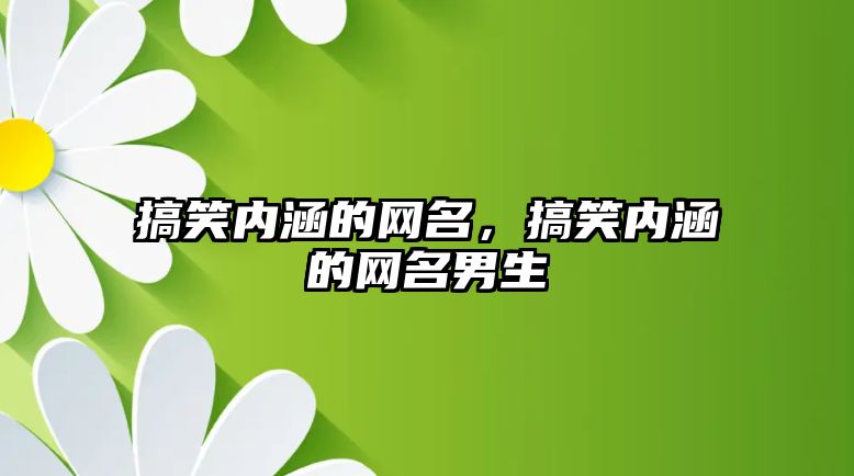 搞笑內(nèi)涵的網(wǎng)名，搞笑內(nèi)涵的網(wǎng)名男生