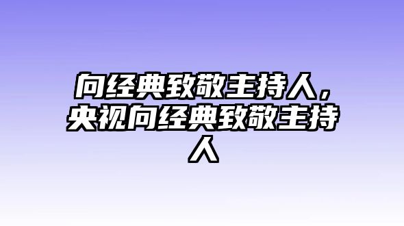 向經(jīng)典致敬主持人，央視向經(jīng)典致敬主持人