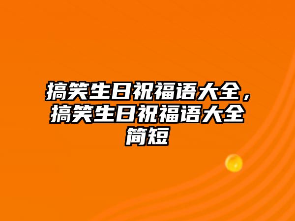 搞笑生日祝福語大全，搞笑生日祝福語大全簡短