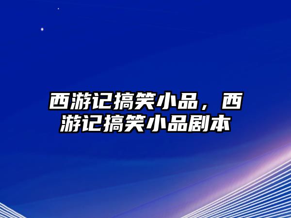 西游記搞笑小品，西游記搞笑小品劇本