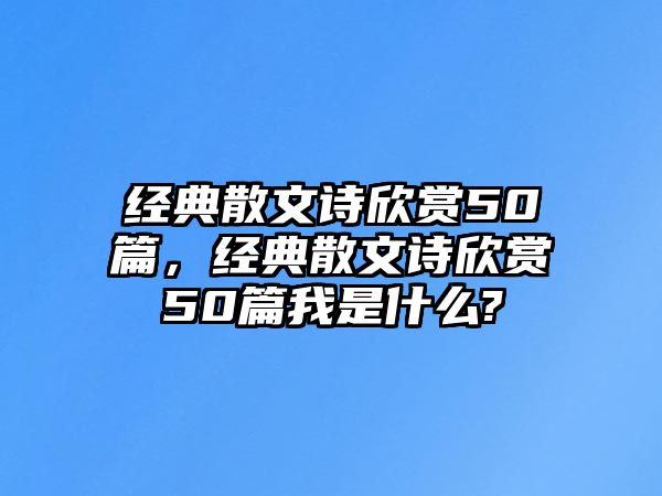 經(jīng)典散文詩欣賞50篇，經(jīng)典散文詩欣賞50篇我是什么?