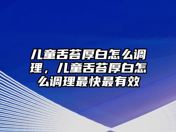 兒童舌苔厚白怎么調理，兒童舌苔厚白怎么調理最快最有效