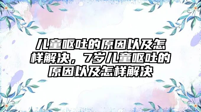 兒童嘔吐的原因以及怎樣解決，7歲兒童嘔吐的原因以及怎樣解決