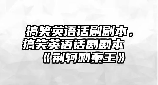 搞笑英語(yǔ)話劇劇本，搞笑英語(yǔ)話劇劇本《荊軻刺秦王》