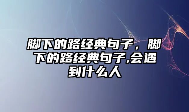 腳下的路經(jīng)典句子，腳下的路經(jīng)典句子,會遇到什么人