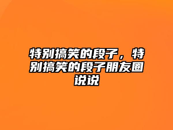 特別搞笑的段子，特別搞笑的段子朋友圈說說