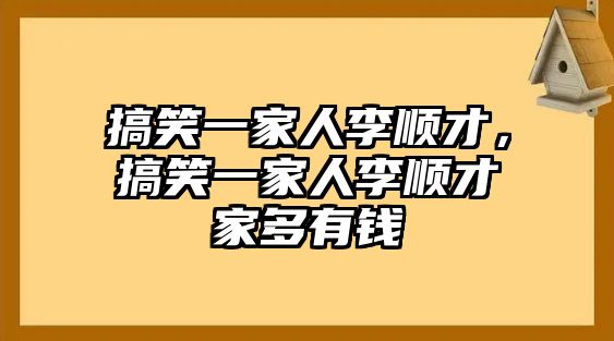 搞笑一家人李順才，搞笑一家人李順才家多有錢(qián)