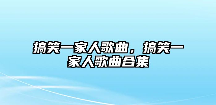 搞笑一家人歌曲，搞笑一家人歌曲合集