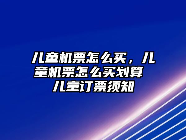 兒童機票怎么買，兒童機票怎么買劃算 兒童訂票須知