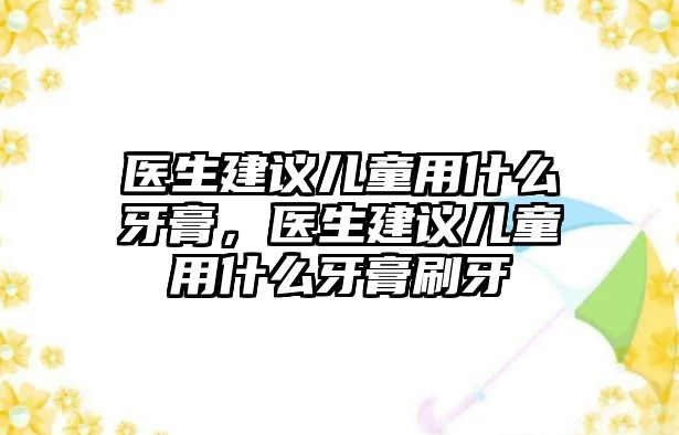 醫(yī)生建議兒童用什么牙膏，醫(yī)生建議兒童用什么牙膏刷牙