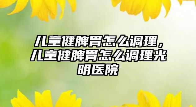 兒童健脾胃怎么調(diào)理，兒童健脾胃怎么調(diào)理光明醫(yī)院