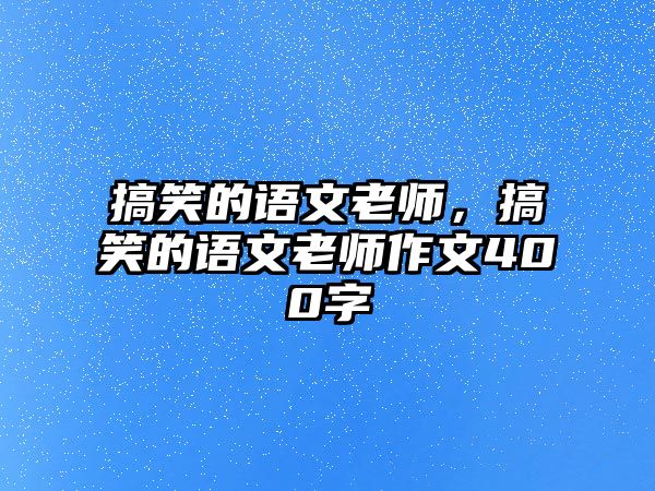 搞笑的語文老師，搞笑的語文老師作文400字