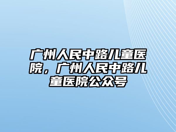 廣州人民中路兒童醫(yī)院，廣州人民中路兒童醫(yī)院公眾號