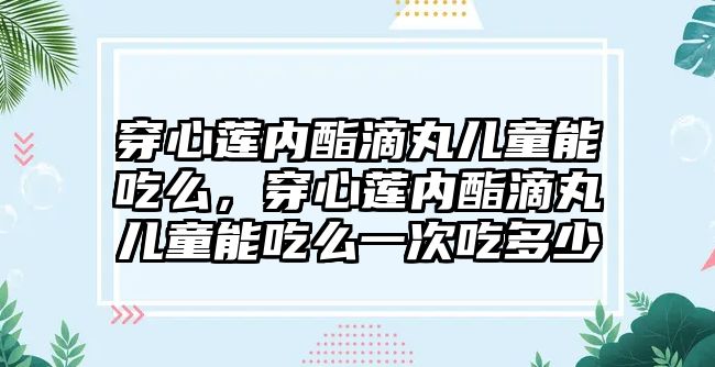 穿心蓮內(nèi)酯滴丸兒童能吃么，穿心蓮內(nèi)酯滴丸兒童能吃么一次吃多少