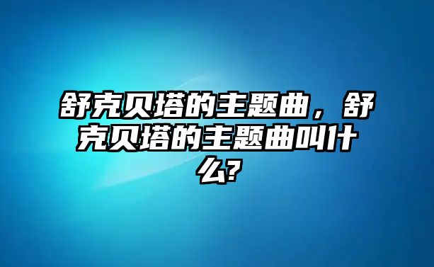 舒克貝塔的主題曲，舒克貝塔的主題曲叫什么?