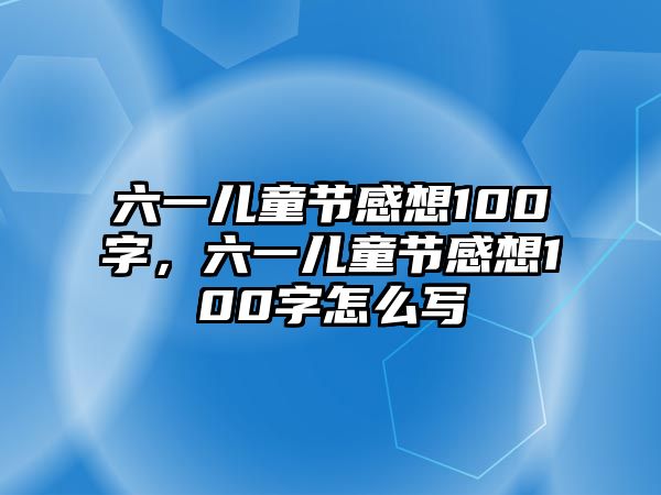 六一兒童節(jié)感想100字，六一兒童節(jié)感想100字怎么寫