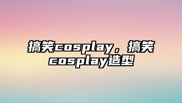 搞笑cosplay，搞笑cosplay造型