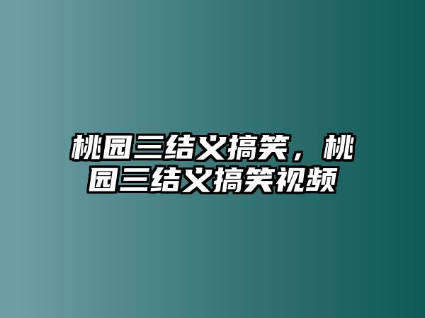 桃園三結(jié)義搞笑，桃園三結(jié)義搞笑視頻