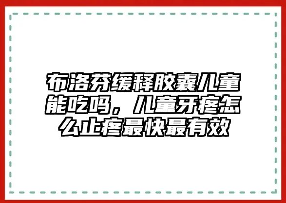 布洛芬緩釋膠囊兒童能吃嗎，兒童牙疼怎么止疼最快最有效