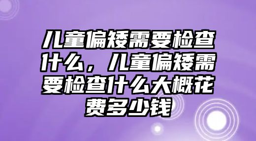 兒童偏矮需要檢查什么，兒童偏矮需要檢查什么大概花費多少錢