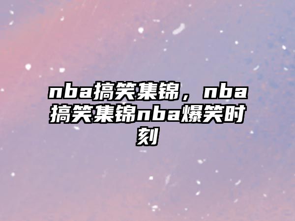 nba搞笑集錦，nba搞笑集錦nba爆笑時(shí)刻