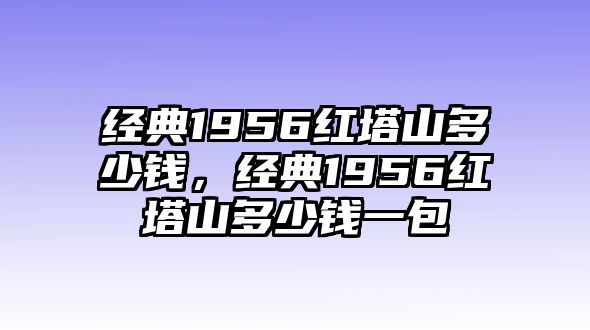 經(jīng)典1956紅塔山多少錢，經(jīng)典1956紅塔山多少錢一包