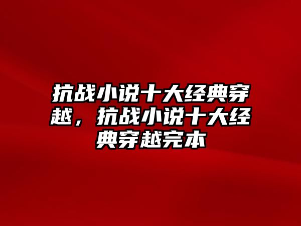 抗戰(zhàn)小說(shuō)十大經(jīng)典穿越，抗戰(zhàn)小說(shuō)十大經(jīng)典穿越完本