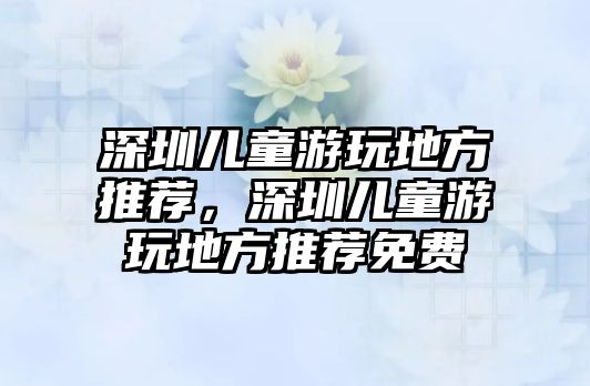 深圳兒童游玩地方推薦，深圳兒童游玩地方推薦免費(fèi)