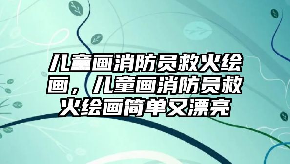 兒童畫消防員救火繪畫，兒童畫消防員救火繪畫簡單又漂亮