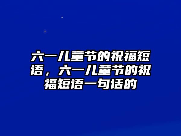 六一兒童節(jié)的祝福短語，六一兒童節(jié)的祝福短語一句話的