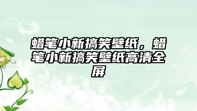 蠟筆小新搞笑壁紙，蠟筆小新搞笑壁紙高清全屏