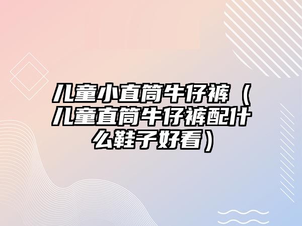 兒童小直筒牛仔褲（兒童直筒牛仔褲配什么鞋子好看）