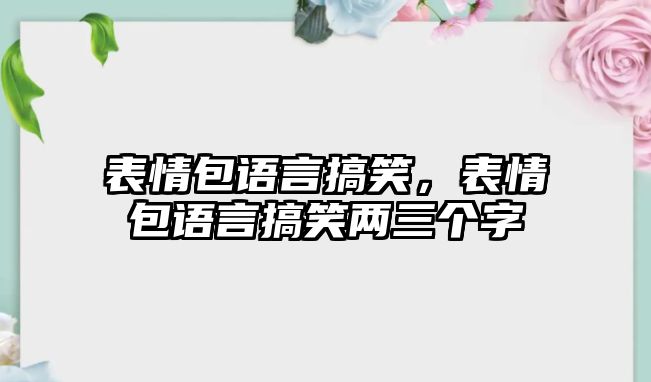 表情包語言搞笑，表情包語言搞笑兩三個字