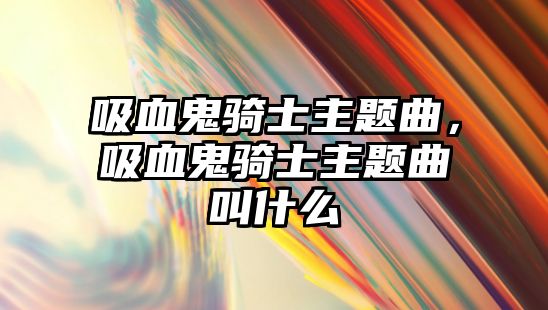 吸血鬼騎士主題曲，吸血鬼騎士主題曲叫什么