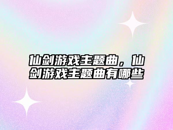 仙劍游戲主題曲，仙劍游戲主題曲有哪些