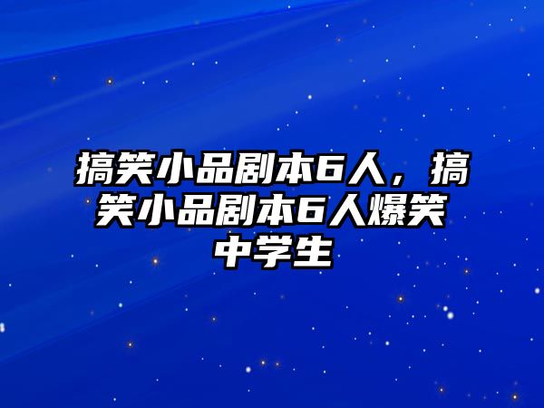 搞笑小品劇本6人，搞笑小品劇本6人爆笑中學(xué)生