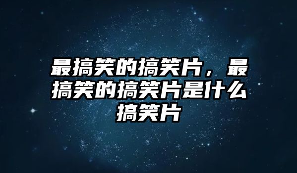 最搞笑的搞笑片，最搞笑的搞笑片是什么搞笑片