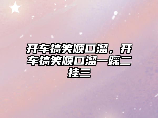 開車搞笑順口溜，開車搞笑順口溜一踩二掛三