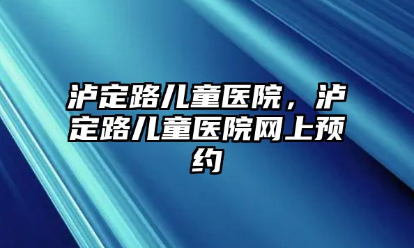 瀘定路兒童醫(yī)院，瀘定路兒童醫(yī)院網(wǎng)上預約