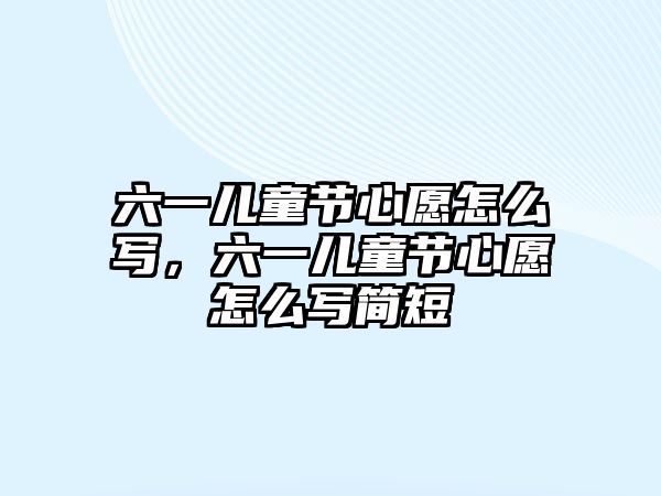 六一兒童節(jié)心愿怎么寫，六一兒童節(jié)心愿怎么寫簡(jiǎn)短