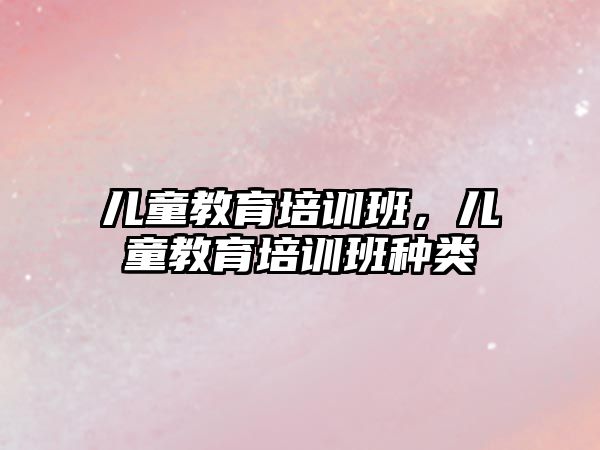 兒童教育培訓班，兒童教育培訓班種類