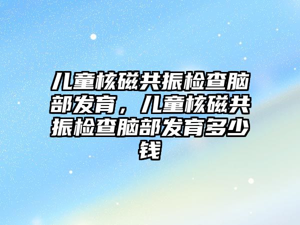 兒童核磁共振檢查腦部發(fā)育，兒童核磁共振檢查腦部發(fā)育多少錢