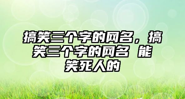 搞笑三個字的網(wǎng)名，搞笑三個字的網(wǎng)名 能笑死人的