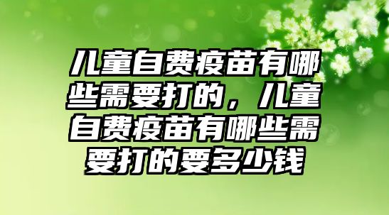 兒童自費疫苗有哪些需要打的，兒童自費疫苗有哪些需要打的要多少錢